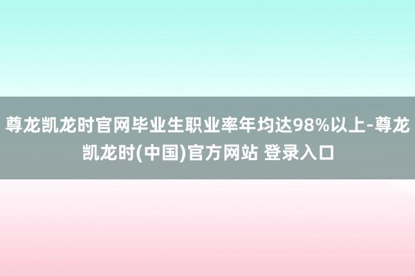 尊龙凯龙时官网毕业生职业率年均达98%以上-尊龙凯龙时(中国)官方网站 登录入口