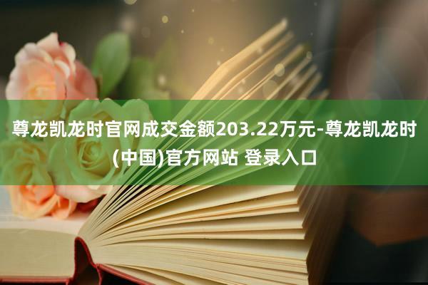 尊龙凯龙时官网成交金额203.22万元-尊龙凯龙时(中国)官方网站 登录入口