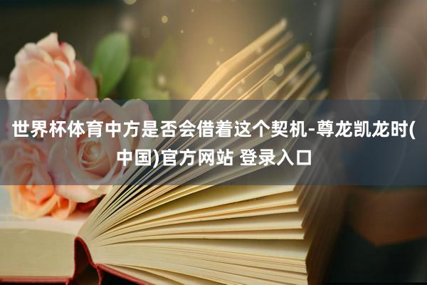 世界杯体育中方是否会借着这个契机-尊龙凯龙时(中国)官方网站 登录入口