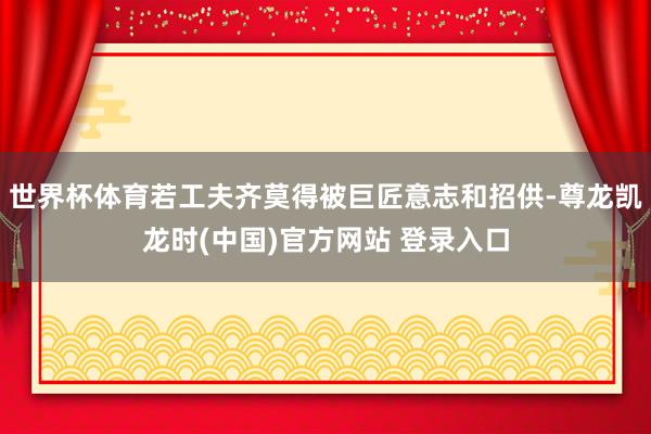 世界杯体育若工夫齐莫得被巨匠意志和招供-尊龙凯龙时(中国)官方网站 登录入口