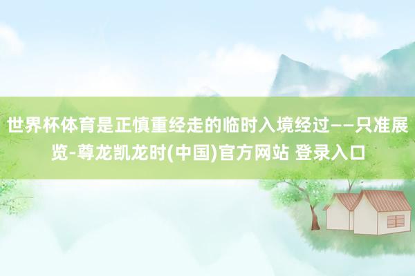 世界杯体育是正慎重经走的临时入境经过——只准展览-尊龙凯龙时(中国)官方网站 登录入口