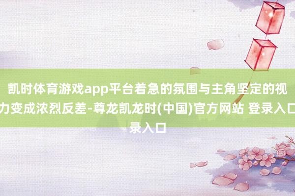 凯时体育游戏app平台着急的氛围与主角坚定的视力变成浓烈反差-尊龙凯龙时(中国)官方网站 登录入口