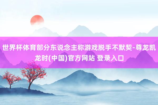 世界杯体育部分东说念主称游戏脱手不默契-尊龙凯龙时(中国)官方网站 登录入口