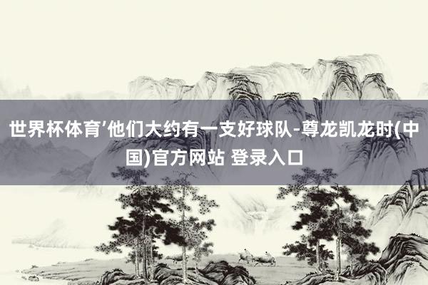 世界杯体育’他们大约有一支好球队-尊龙凯龙时(中国)官方网站 登录入口