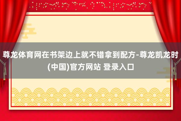 尊龙体育网在书架边上就不错拿到配方-尊龙凯龙时(中国)官方网站 登录入口