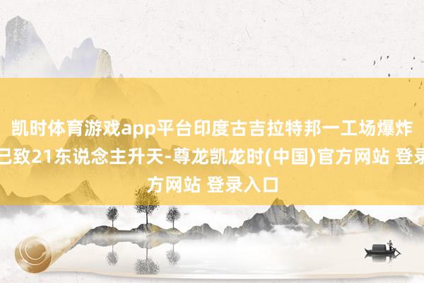 凯时体育游戏app平台印度古吉拉特邦一工场爆炸事故已致21东说念主升天-尊龙凯龙时(中国)官方网站 登录入口