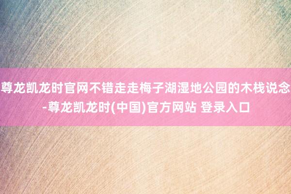 尊龙凯龙时官网不错走走梅子湖湿地公园的木栈说念-尊龙凯龙时(中国)官方网站 登录入口