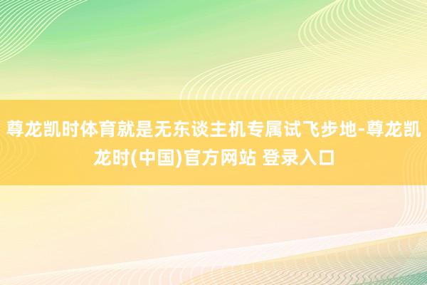 尊龙凯时体育就是无东谈主机专属试飞步地-尊龙凯龙时(中国)官方网站 登录入口