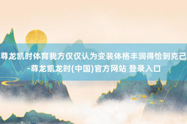 尊龙凯时体育我方仅仅认为变装体格丰润得恰到克己-尊龙凯龙时(中国)官方网站 登录入口