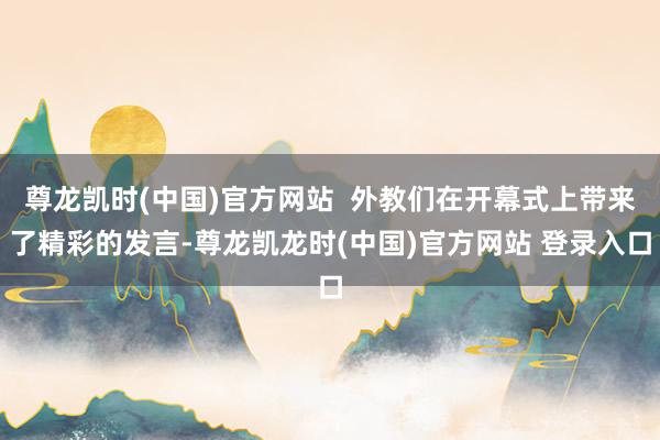 尊龙凯时(中国)官方网站  外教们在开幕式上带来了精彩的发言-尊龙凯龙时(中国)官方网站 登录入口