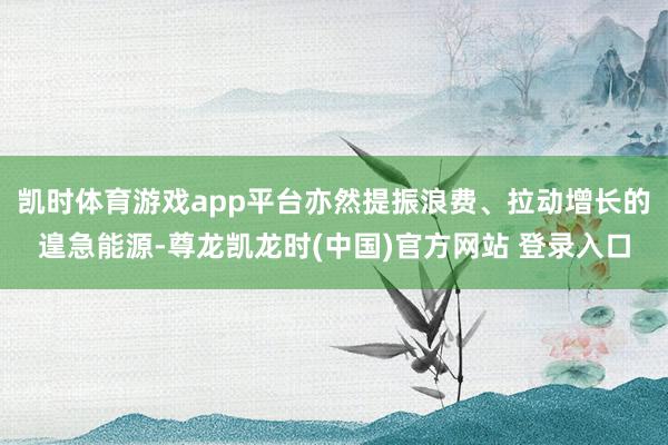 凯时体育游戏app平台亦然提振浪费、拉动增长的遑急能源-尊龙凯龙时(中国)官方网站 登录入口