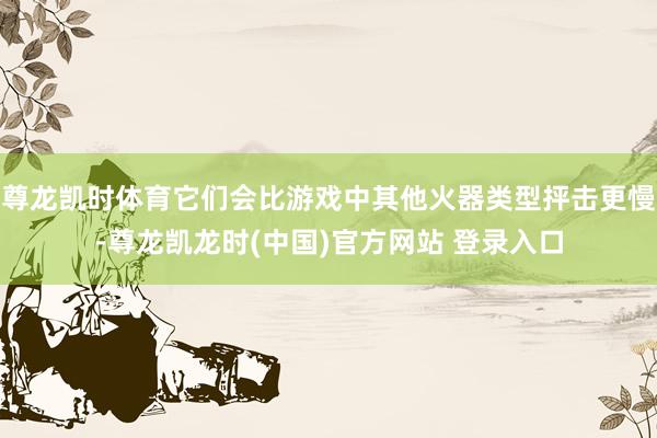 尊龙凯时体育它们会比游戏中其他火器类型抨击更慢-尊龙凯龙时(中国)官方网站 登录入口