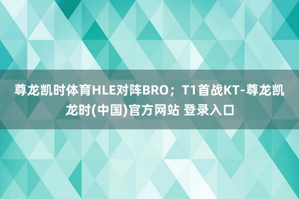 尊龙凯时体育HLE对阵BRO；T1首战KT-尊龙凯龙时(中国)官方网站 登录入口