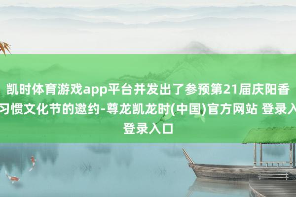 凯时体育游戏app平台并发出了参预第21届庆阳香包习惯文化节的邀约-尊龙凯龙时(中国)官方网站 登录入口