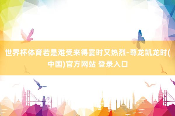 世界杯体育若是难受来得霎时又热烈-尊龙凯龙时(中国)官方网站 登录入口