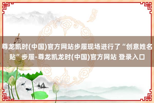 尊龙凯时(中国)官方网站步履现场进行了“创意姓名贴”步履-尊龙凯龙时(中国)官方网站 登录入口