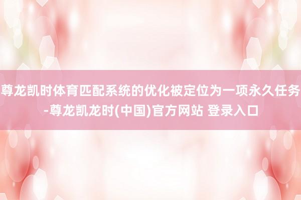 尊龙凯时体育匹配系统的优化被定位为一项永久任务-尊龙凯龙时(中国)官方网站 登录入口
