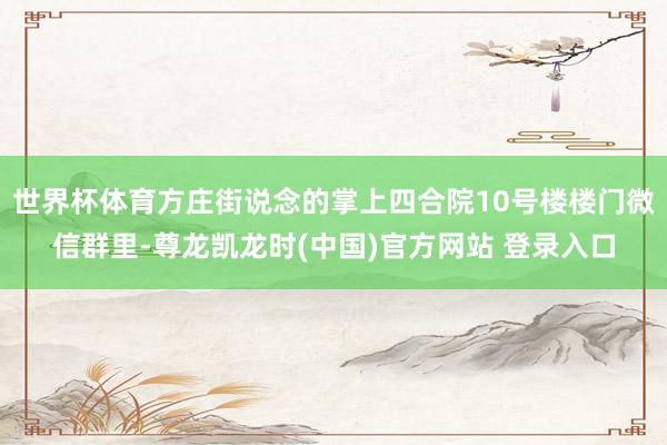 世界杯体育方庄街说念的掌上四合院10号楼楼门微信群里-尊龙凯龙时(中国)官方网站 登录入口