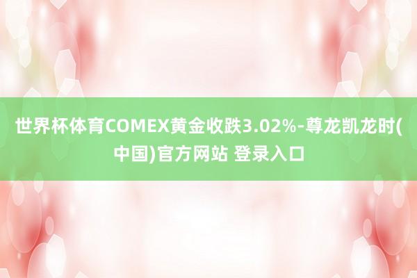 世界杯体育COMEX黄金收跌3.02%-尊龙凯龙时(中国)官方网站 登录入口