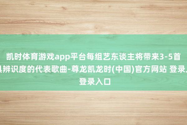 凯时体育游戏app平台每组艺东谈主将带来3-5首极具辨识度的代表歌曲-尊龙凯龙时(中国)官方网站 登录入口