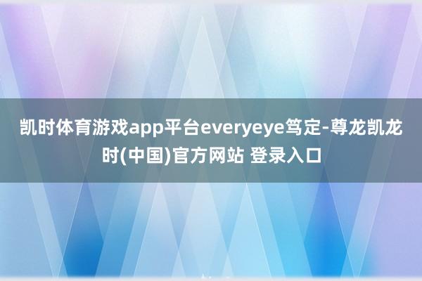 凯时体育游戏app平台everyeye笃定-尊龙凯龙时(中国)官方网站 登录入口
