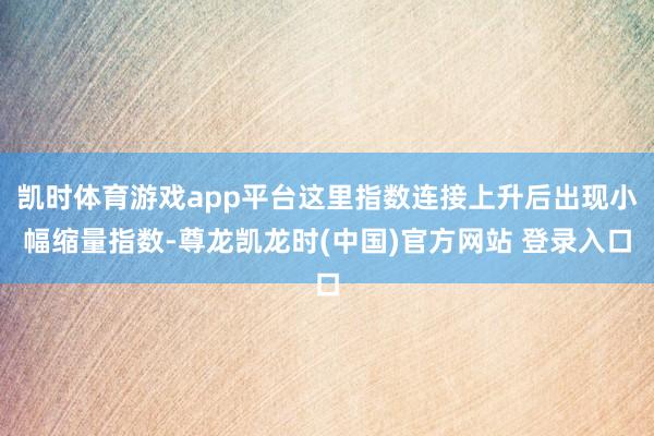 凯时体育游戏app平台这里指数连接上升后出现小幅缩量指数-尊龙凯龙时(中国)官方网站 登录入口