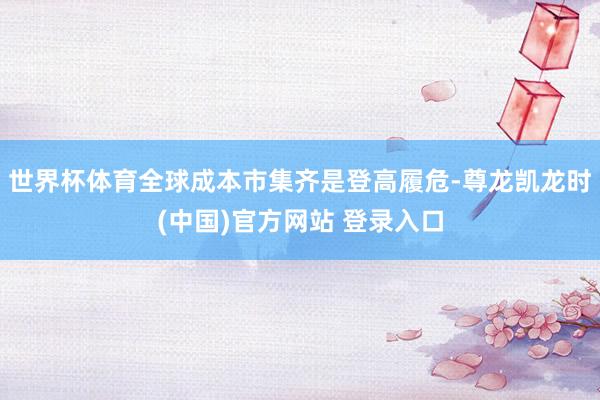 世界杯体育全球成本市集齐是登高履危-尊龙凯龙时(中国)官方网站 登录入口