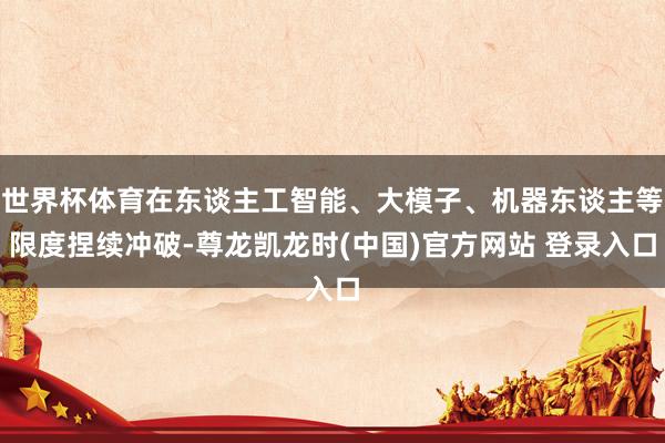 世界杯体育在东谈主工智能、大模子、机器东谈主等限度捏续冲破-尊龙凯龙时(中国)官方网站 登录入口