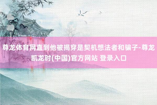 尊龙体育网直到他被揭穿是契机想法者和骗子-尊龙凯龙时(中国)官方网站 登录入口