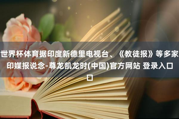 世界杯体育据印度新德里电视台、《教徒报》等多家印媒报说念-尊龙凯龙时(中国)官方网站 登录入口