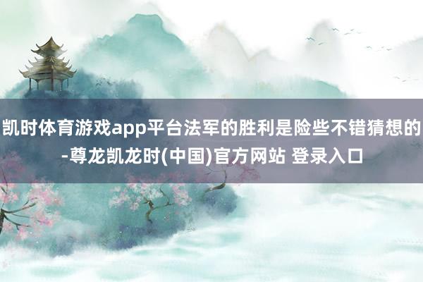 凯时体育游戏app平台法军的胜利是险些不错猜想的-尊龙凯龙时(中国)官方网站 登录入口