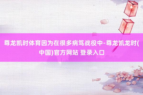 尊龙凯时体育因为在很多病笃战役中-尊龙凯龙时(中国)官方网站 登录入口