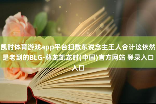 凯时体育游戏app平台扫数东说念主王人合计这依然是老到的BLG-尊龙凯龙时(中国)官方网站 登录入口