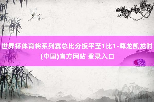 世界杯体育将系列赛总比分扳平至1比1-尊龙凯龙时(中国)官方网站 登录入口