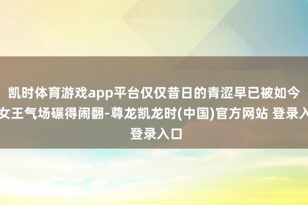凯时体育游戏app平台仅仅昔日的青涩早已被如今的女王气场碾得闹翻-尊龙凯龙时(中国)官方网站 登录入口