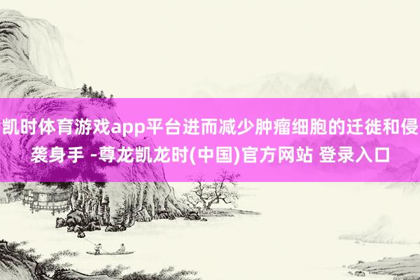 凯时体育游戏app平台进而减少肿瘤细胞的迁徙和侵袭身手 -尊龙凯龙时(中国)官方网站 登录入口