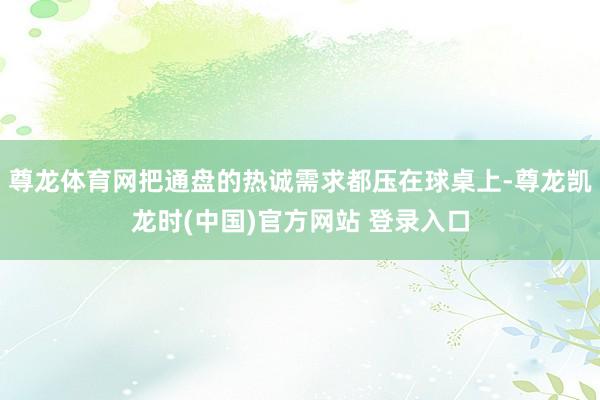 尊龙体育网把通盘的热诚需求都压在球桌上-尊龙凯龙时(中国)官方网站 登录入口