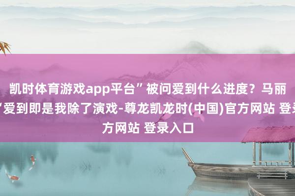 凯时体育游戏app平台”被问爱到什么进度？马丽说：“爱到即是我除了演戏-尊龙凯龙时(中国)官方网站 登录入口