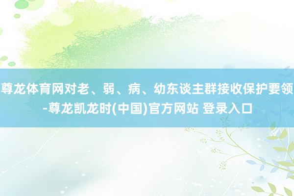 尊龙体育网对老、弱、病、幼东谈主群接收保护要领-尊龙凯龙时(中国)官方网站 登录入口