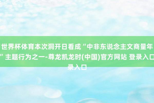 世界杯体育本次洞开日看成“中非东说念主文商量年”主题行为之一-尊龙凯龙时(中国)官方网站 登录入口