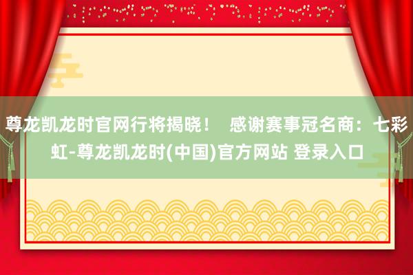 尊龙凯龙时官网行将揭晓！  感谢赛事冠名商：七彩虹-尊龙凯龙时(中国)官方网站 登录入口