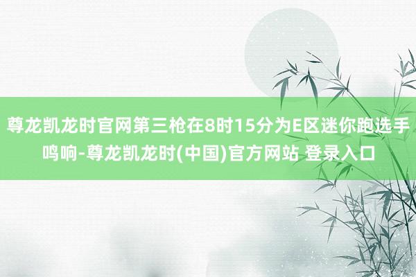尊龙凯龙时官网第三枪在8时15分为E区迷你跑选手鸣响-尊龙凯龙时(中国)官方网站 登录入口