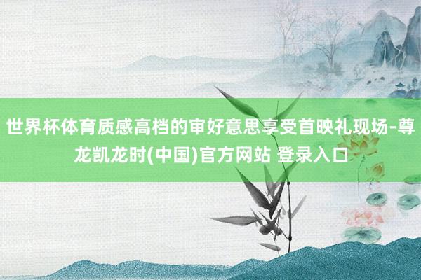 世界杯体育质感高档的审好意思享受首映礼现场-尊龙凯龙时(中国)官方网站 登录入口