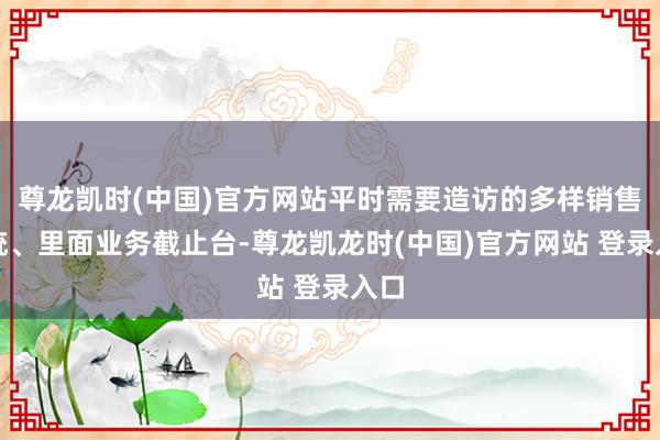 尊龙凯时(中国)官方网站平时需要造访的多样销售系统、里面业务截止台-尊龙凯龙时(中国)官方网站 登录入口
