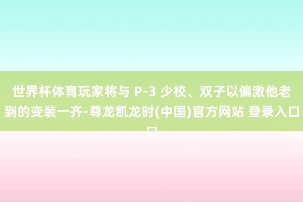 世界杯体育玩家将与 P-3 少校、双子以偏激他老到的变装一齐-尊龙凯龙时(中国)官方网站 登录入口