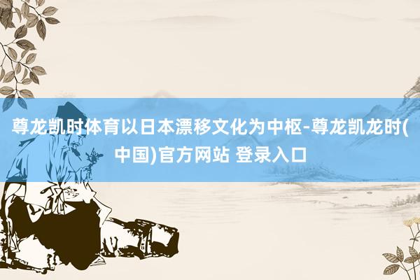尊龙凯时体育以日本漂移文化为中枢-尊龙凯龙时(中国)官方网站 登录入口