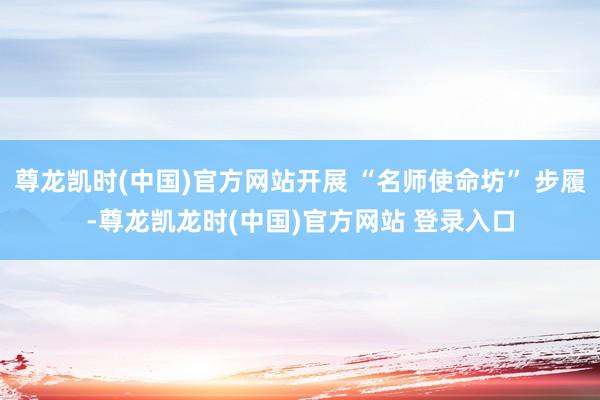 尊龙凯时(中国)官方网站开展 “名师使命坊” 步履-尊龙凯龙时(中国)官方网站 登录入口
