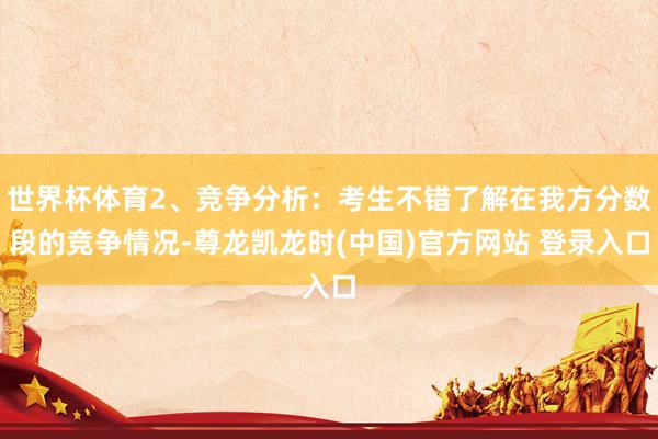 世界杯体育2、竞争分析：考生不错了解在我方分数段的竞争情况-尊龙凯龙时(中国)官方网站 登录入口