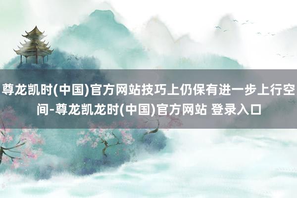 尊龙凯时(中国)官方网站技巧上仍保有进一步上行空间-尊龙凯龙时(中国)官方网站 登录入口
