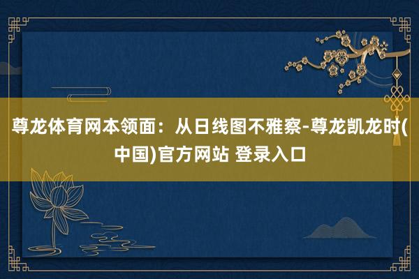 尊龙体育网本领面：从日线图不雅察-尊龙凯龙时(中国)官方网站 登录入口